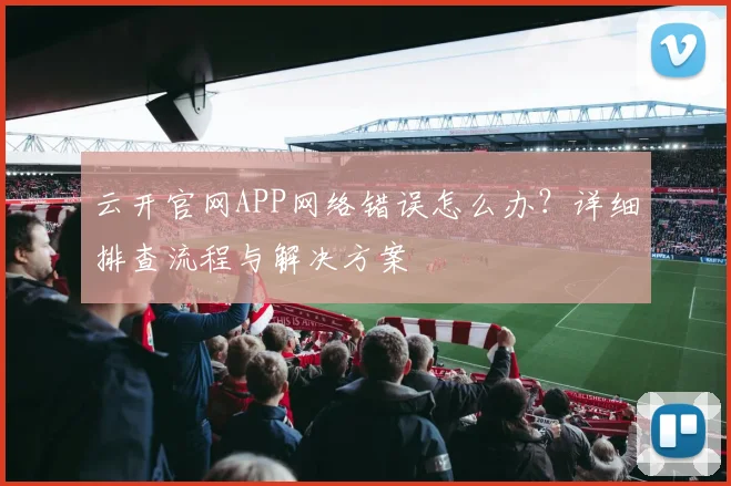云开官网APP网络错误怎么办？详细排查流程与解决方案