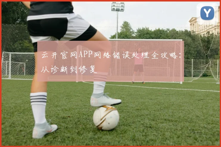 云开官网APP网络错误处理全攻略：从诊断到修复