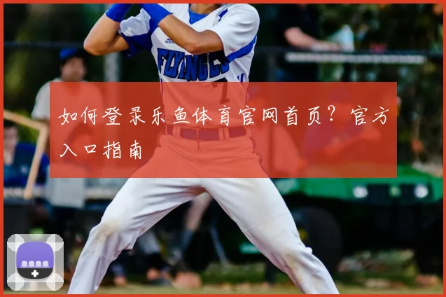 如何登录乐鱼体育官网首页？官方入口指南