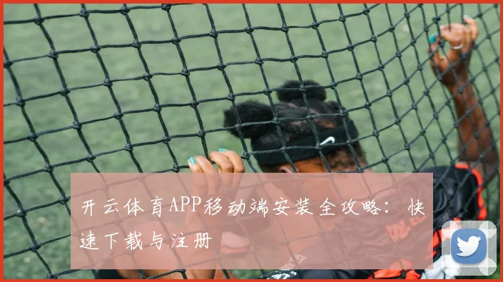 开云体育APP移动端安装全攻略：快速下载与注册