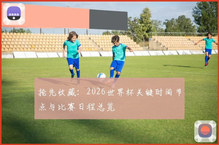 抢先收藏：2026世界杯关键时间节点与比赛日程总览