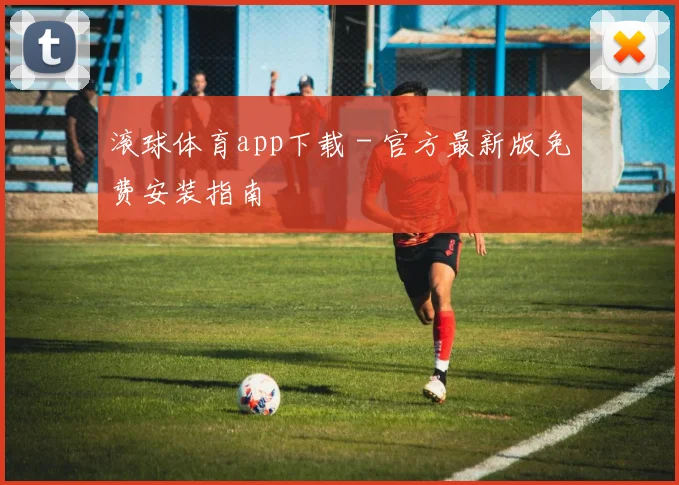 滚球体育app下载 - 官方最新版免费安装指南