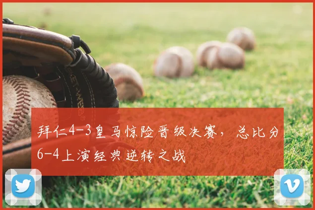拜仁4-3皇马惊险晋级决赛，总比分6-4上演经典逆转之战