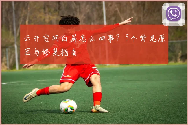 云开官网白屏怎么回事？5个常见原因与修复指南