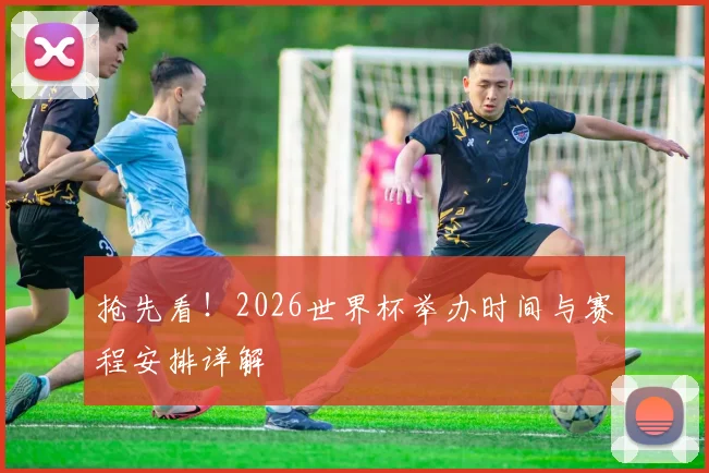 抢先看！2026世界杯举办时间与赛程安排详解