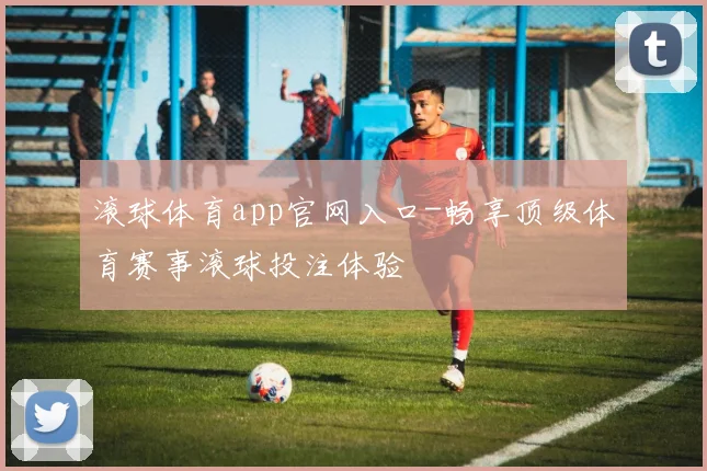 滚球体育app官网入口-畅享顶级体育赛事滚球投注体验