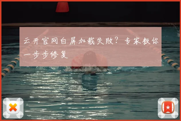 云开官网白屏加载失败？专家教你一步步修复