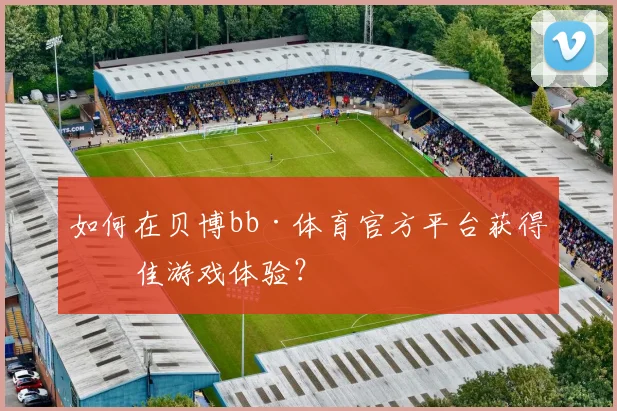 如何在贝博bb·体育官方平台获得最佳游戏体验？