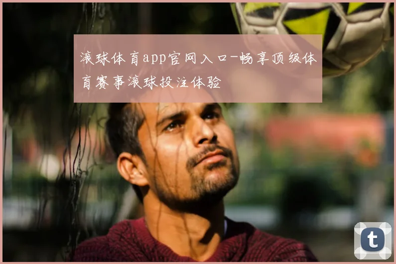 滚球体育app官网入口-畅享顶级体育赛事滚球投注体验