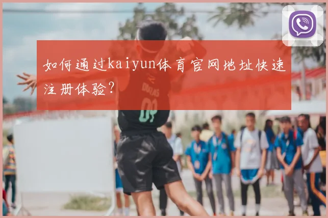 如何通过kaiyun体育官网地址快速注册体验？