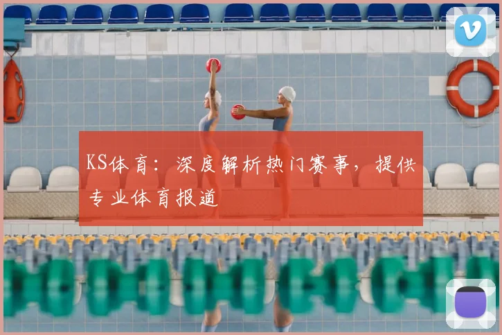 KS体育：深度解析热门赛事，提供专业体育报道