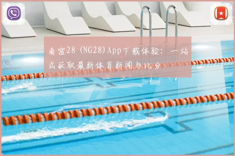 南宫28 (NG28)App下载体验：一站式获取最新体育新闻与比分