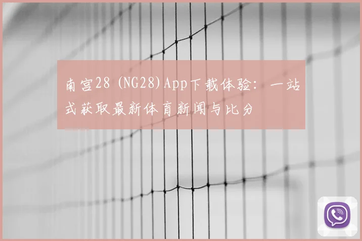 南宫28 (NG28)App下载体验：一站式获取最新体育新闻与比分