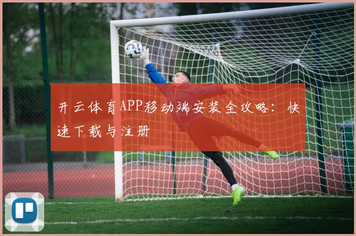 开云体育APP移动端安装全攻略：快速下载与注册