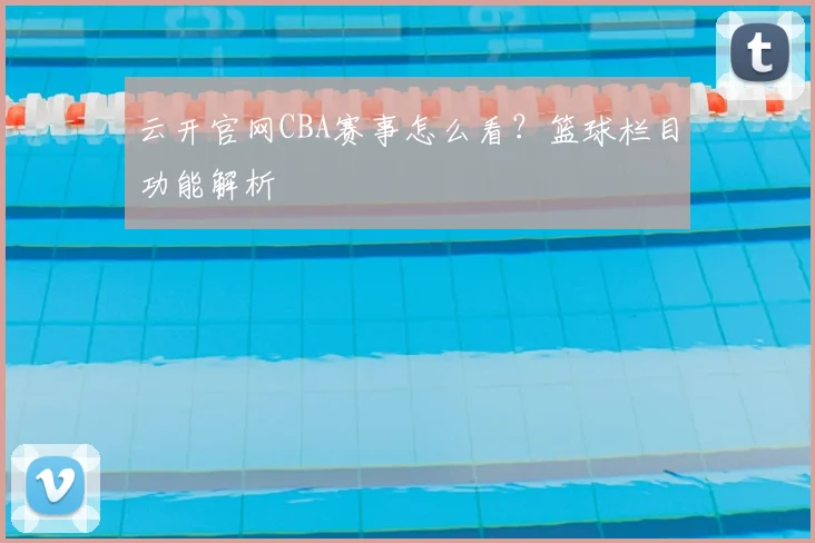 云开官网CBA赛事怎么看？篮球栏目功能解析