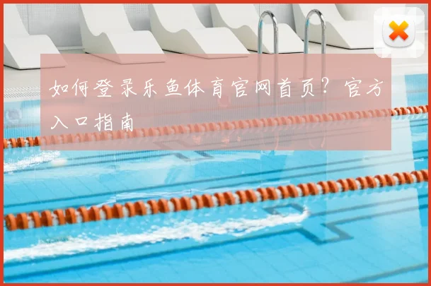 如何登录乐鱼体育官网首页？官方入口指南