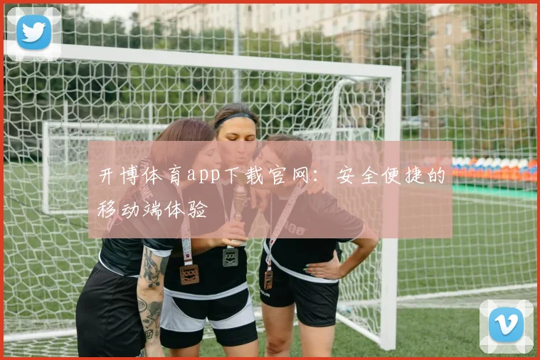 开博体育app下载官网：安全便捷的移动端体验