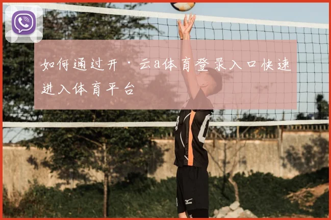 如何通过开·云a体育登录入口快速进入体育平台