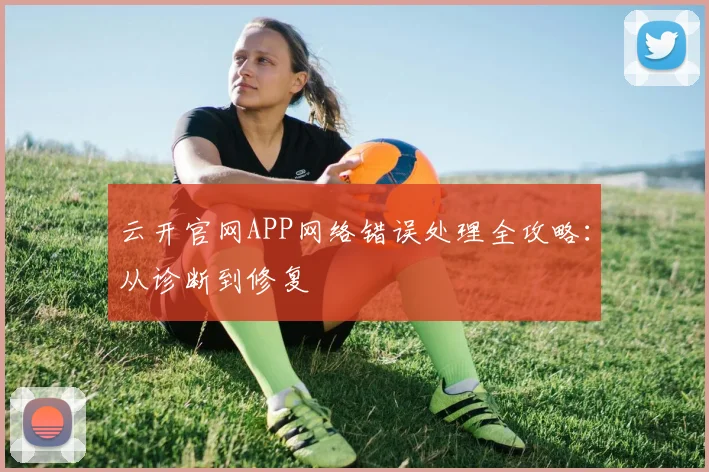 云开官网APP网络错误处理全攻略：从诊断到修复