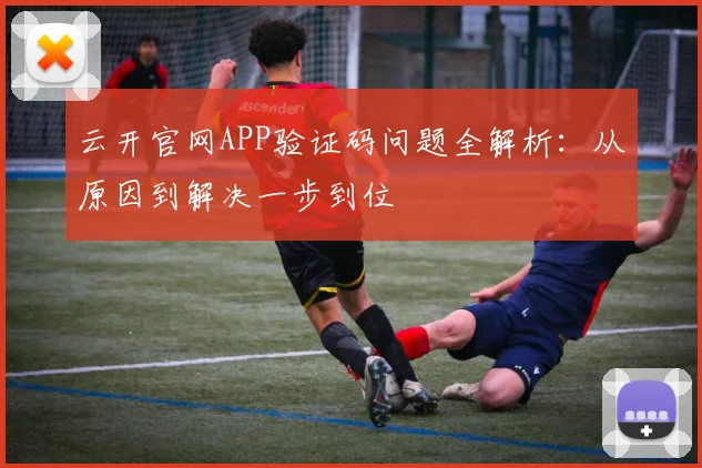 云开官网APP验证码问题全解析：从原因到解决一步到位