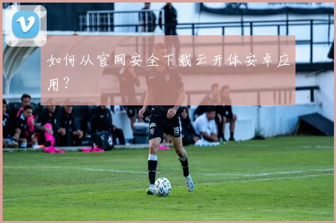 如何从官网安全下载云开体安卓应用？