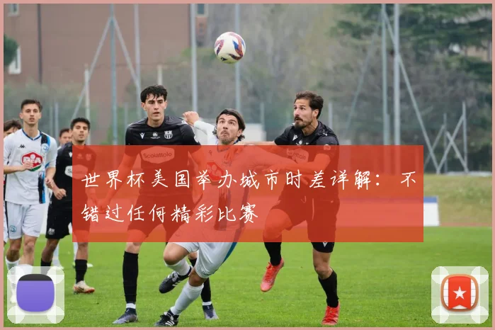 世界杯美国举办城市时差详解：不错过任何精彩比赛