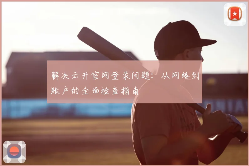 解决云开官网登录问题：从网络到账户的全面检查指南