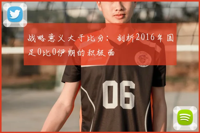 战略意义大于比分：剖析2016年国足0比0伊朗的积极面