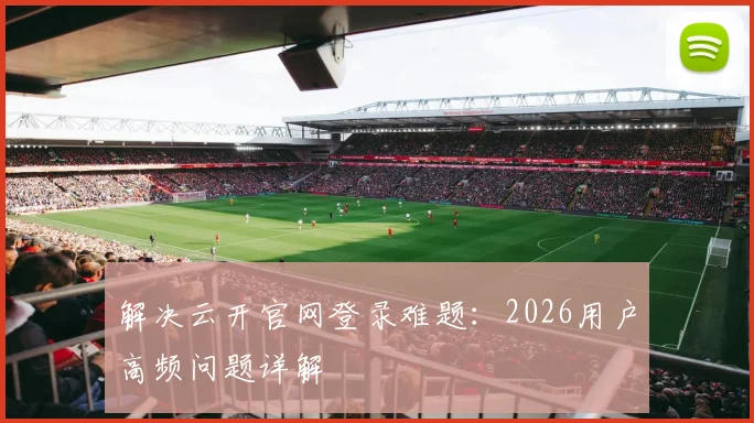 解决云开官网登录难题：2026用户高频问题详解