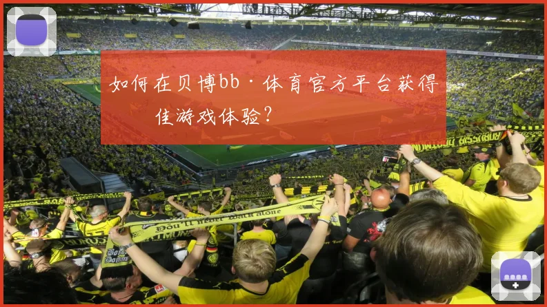 如何在贝博bb·体育官方平台获得最佳游戏体验？