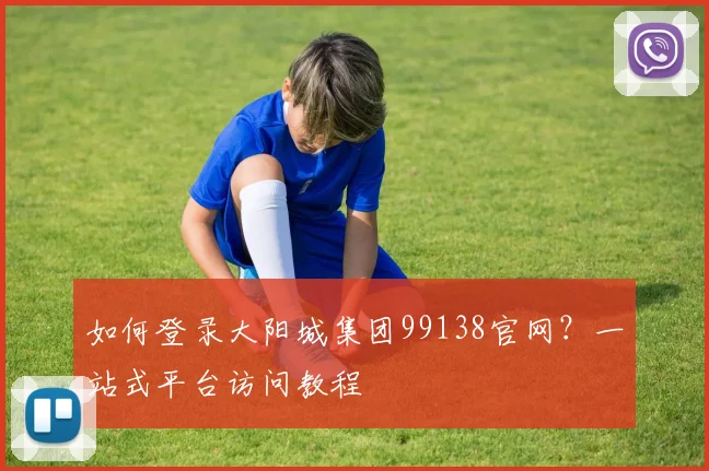 如何登录大阳城集团99138官网？一站式平台访问教程