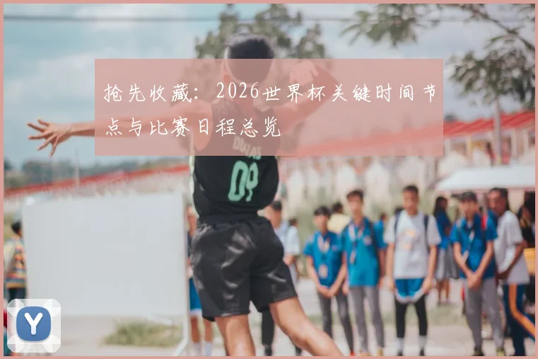 抢先收藏：2026世界杯关键时间节点与比赛日程总览