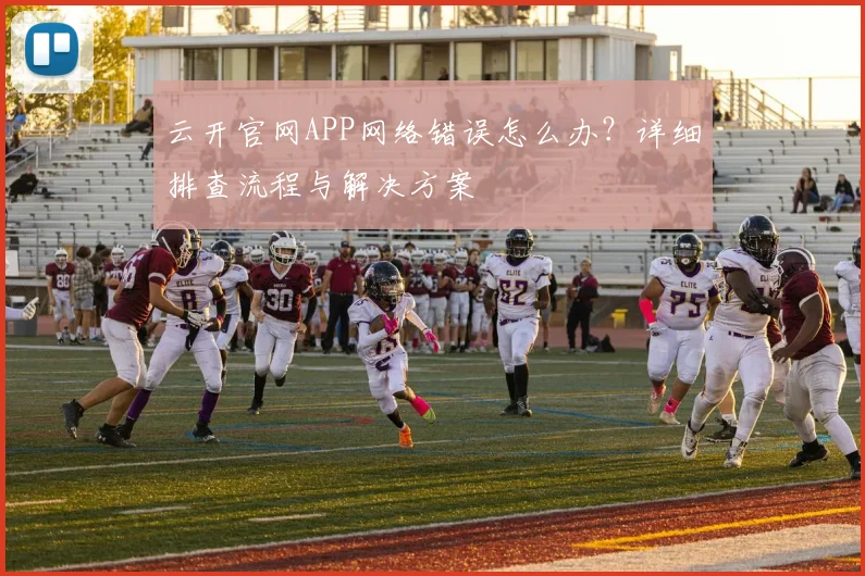 云开官网APP网络错误怎么办？详细排查流程与解决方案