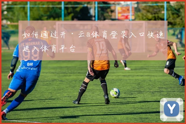 如何通过开·云a体育登录入口快速进入体育平台