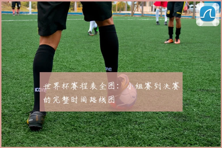 世界杯赛程表全图：小组赛到决赛的完整时间路线图