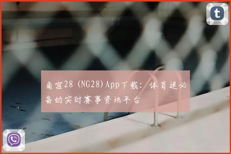 南宫28 (NG28)App下载：体育迷必备的实时赛事资讯平台