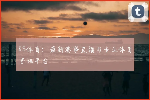 KS体育：最新赛事直播与专业体育资讯平台