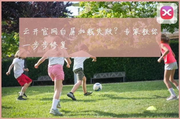 云开官网白屏加载失败？专家教你一步步修复