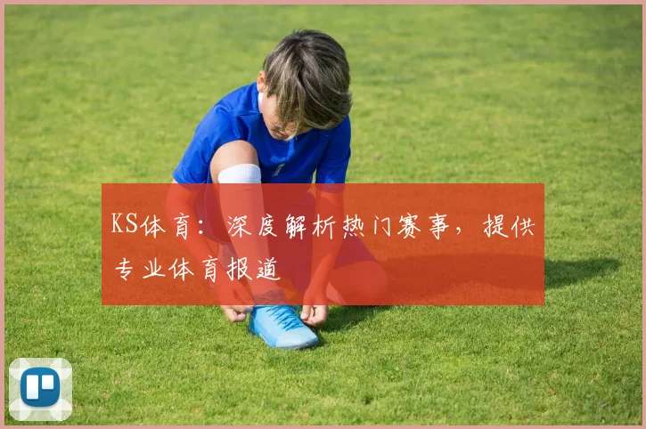 KS体育：深度解析热门赛事，提供专业体育报道